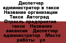 Диспетчер/ администратор в такси › Название организации ­ Такси “Автоград“ › Отрасль предприятия ­ такси › Название вакансии ­ Диспетчер/администратор › Место работы ­ ул. бахчиванджи пл.1 › Возраст от ­ 20 › Возраст до ­ 30 - Свердловская обл., Екатеринбург г. Работа » Вакансии   